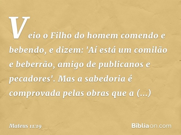 Veio o Filho do homem comendo e bebendo, e dizem: 'Aí está um comilão e beberrão, amigo de publicanos e pecadores'. Mas a sabedoria é comprovada pelas obras que