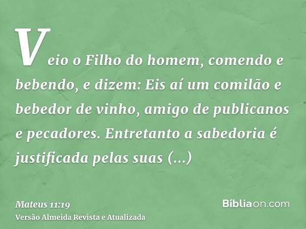 Veio o Filho do homem, comendo e bebendo, e dizem: Eis aí um comilão e bebedor de vinho, amigo de publicanos e pecadores. Entretanto a sabedoria é justificada p