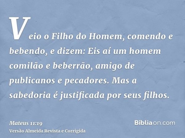 Veio o Filho do Homem, comendo e bebendo, e dizem: Eis aí um homem comilão e beberrão, amigo de publicanos e pecadores. Mas a sabedoria é justificada por seus f