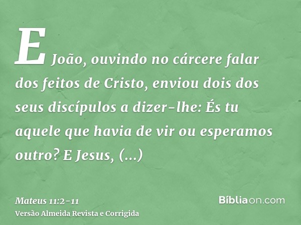 E João, ouvindo no cárcere falar dos feitos de Cristo, enviou dois dos seus discípulosa dizer-lhe: És tu aquele que havia de vir ou esperamos outro?E Jesus, res