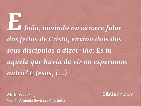 E João, ouvindo no cárcere falar dos feitos de Cristo, enviou dois dos seus discípulosa dizer-lhe: És tu aquele que havia de vir ou esperamos outro?E Jesus, res