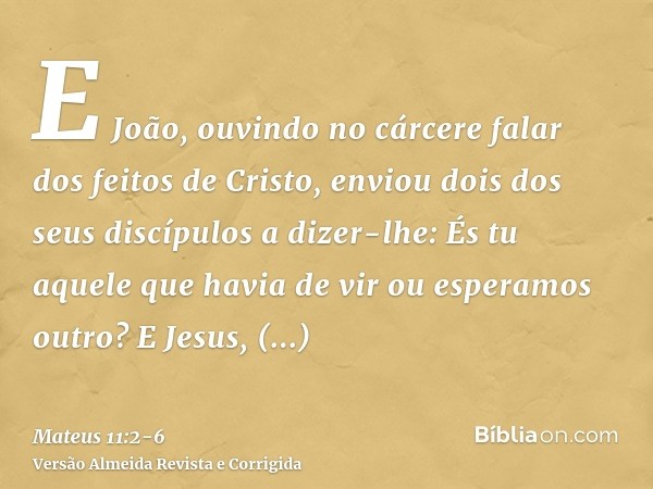 E João, ouvindo no cárcere falar dos feitos de Cristo, enviou dois dos seus discípulosa dizer-lhe: És tu aquele que havia de vir ou esperamos outro?E Jesus, res