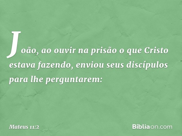 João, ao ouvir na prisão o que Cristo estava fazendo, enviou seus discípulos para lhe perguntarem: -- Mateus 11:2