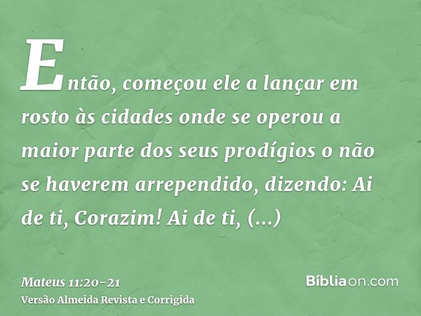 Então, começou ele a lançar em rosto às cidades onde se operou a maior parte dos seus prodígios o não se haverem arrependido, dizendo:Ai de ti, Corazim! Ai de t