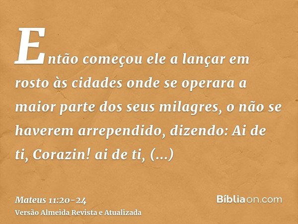 Então começou ele a lançar em rosto às cidades onde se operara a maior parte dos seus milagres, o não se haverem arrependido, dizendo:Ai de ti, Corazin! ai de t