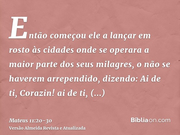 Então começou ele a lançar em rosto às cidades onde se operara a maior parte dos seus milagres, o não se haverem arrependido, dizendo:Ai de ti, Corazin! ai de t