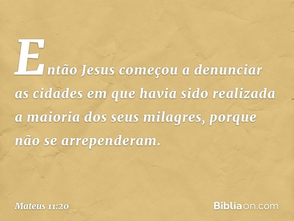 Então Jesus começou a denunciar as cidades em que havia sido realizada a maioria dos seus milagres, porque não se arrependeram. -- Mateus 11:20