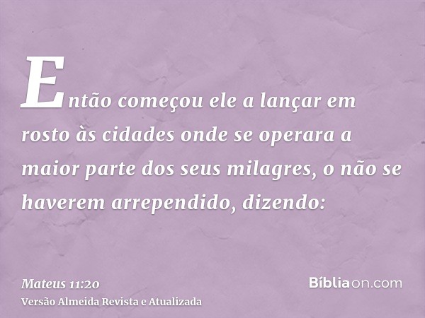 Então começou ele a lançar em rosto às cidades onde se operara a maior parte dos seus milagres, o não se haverem arrependido, dizendo: