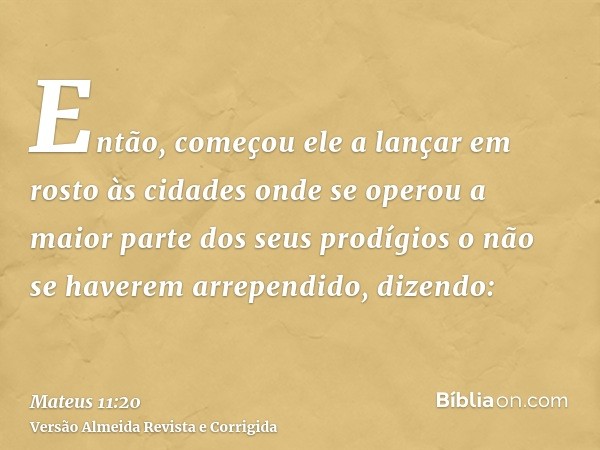 Então, começou ele a lançar em rosto às cidades onde se operou a maior parte dos seus prodígios o não se haverem arrependido, dizendo: