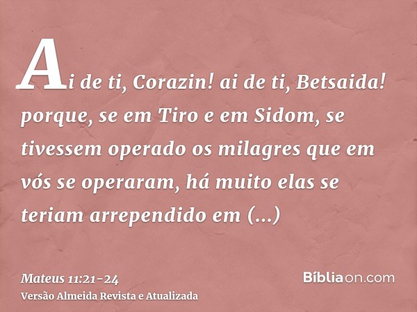 Ai de ti, Corazin! ai de ti, Betsaida! porque, se em Tiro e em Sidom, se tivessem operado os milagres que em vós se operaram, há muito elas se teriam arrependid