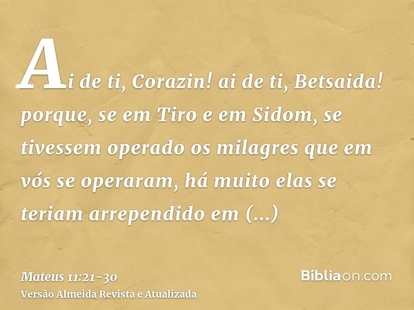 Ai de ti, Corazin! ai de ti, Betsaida! porque, se em Tiro e em Sidom, se tivessem operado os milagres que em vós se operaram, há muito elas se teriam arrependid