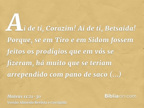 Ai de ti, Corazim! Ai de ti, Betsaida! Porque, se em Tiro e em Sidom fossem feitos os prodígios que em vós se fizeram, há muito que se teriam arrependido com pa