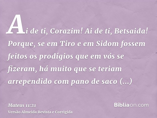 Ai de ti, Corazim! Ai de ti, Betsaida! Porque, se em Tiro e em Sidom fossem feitos os prodígios que em vós se fizeram, há muito que se teriam arrependido com pa