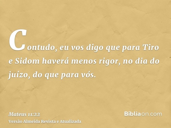 Contudo, eu vos digo que para Tiro e Sidom haverá menos rigor, no dia do juízo, do que para vós.