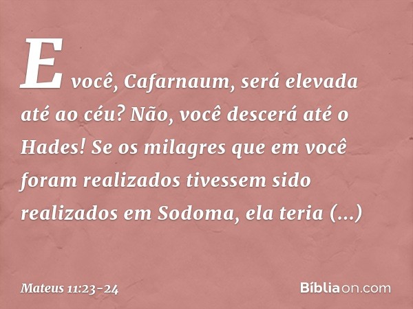 E você, Cafarnaum, será elevada até ao céu? Não, você descerá até o Hades! Se os milagres que em você foram realizados tivessem sido realizados em Sodoma, ela t