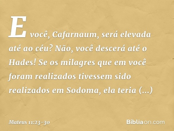 E você, Cafarnaum, será elevada até ao céu? Não, você descerá até o Hades! Se os milagres que em você foram realizados tivessem sido realizados em Sodoma, ela t