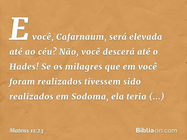 E você, Cafarnaum, será elevada até ao céu? Não, você descerá até o Hades! Se os milagres que em você foram realizados tivessem sido realizados em Sodoma, ela t