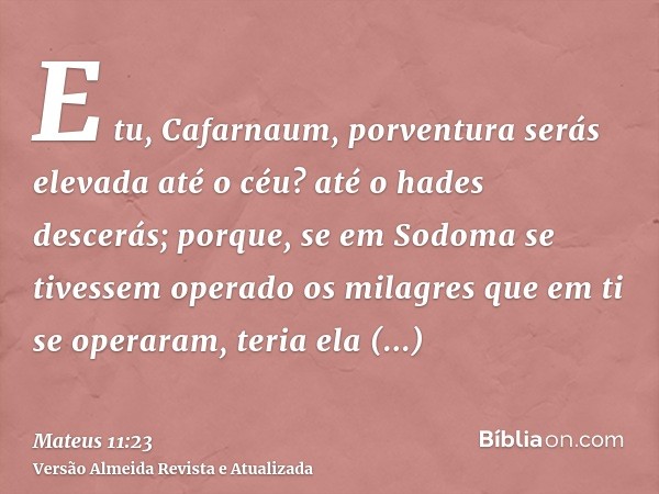 E tu, Cafarnaum, porventura serás elevada até o céu? até o hades descerás; porque, se em Sodoma se tivessem operado os milagres que em ti se operaram, teria ela