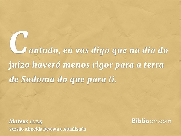 Contudo, eu vos digo que no dia do juízo haverá menos rigor para a terra de Sodoma do que para ti.