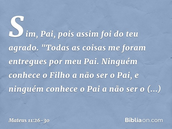 Sim, Pai, pois assim foi do teu agrado. "Todas as coisas me foram entregues por meu Pai. Ninguém conhece o Filho a não ser o Pai, e ninguém conhece o Pai a não 