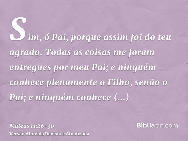 Sim, ó Pai, porque assim foi do teu agrado.Todas as coisas me foram entregues por meu Pai; e ninguém conhece plenamente o Filho, senão o Pai; e ninguém conhece 