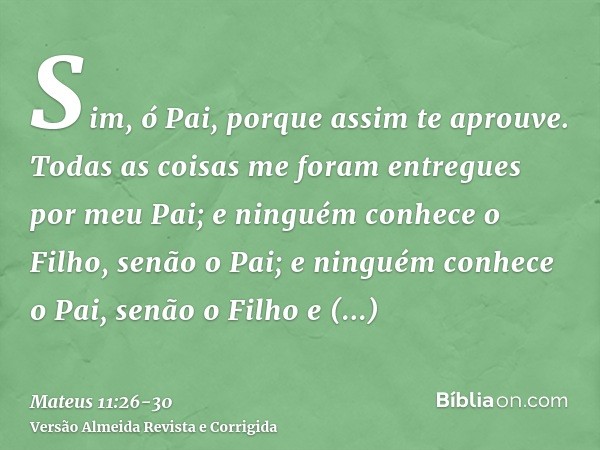 Sim, ó Pai, porque assim te aprouve.Todas as coisas me foram entregues por meu Pai; e ninguém conhece o Filho, senão o Pai; e ninguém conhece o Pai, senão o Fil