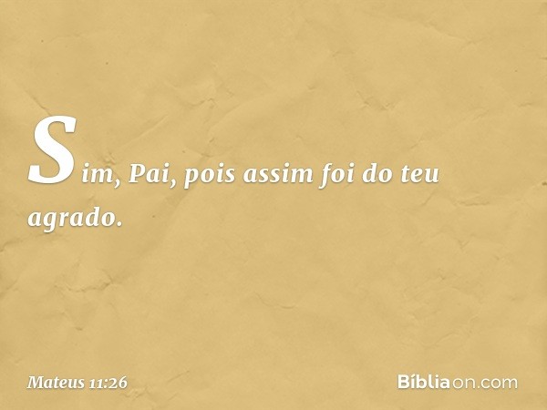 Sim, Pai, pois assim foi do teu agrado. -- Mateus 11:26