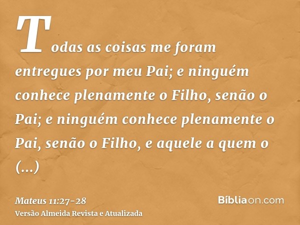 Todas as coisas me foram entregues por meu Pai; e ninguém conhece plenamente o Filho, senão o Pai; e ninguém conhece plenamente o Pai, senão o Filho, e aquele a