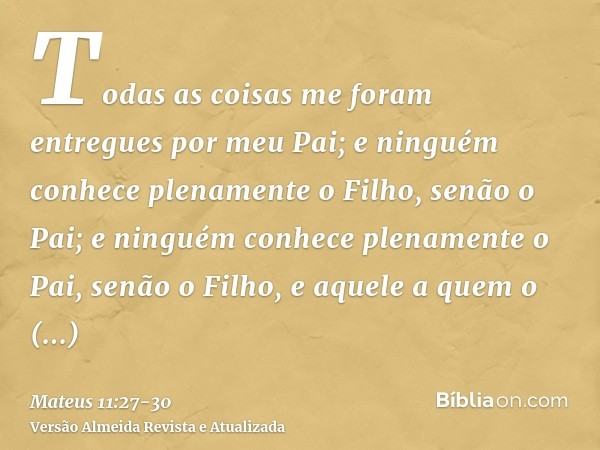 Todas as coisas me foram entregues por meu Pai; e ninguém conhece plenamente o Filho, senão o Pai; e ninguém conhece plenamente o Pai, senão o Filho, e aquele a