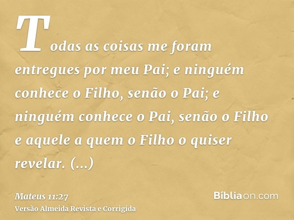 Todas as coisas me foram entregues por meu Pai; e ninguém conhece o Filho, senão o Pai; e ninguém conhece o Pai, senão o Filho e aquele a quem o Filho o quiser 
