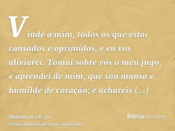 Vinde a mim, todos os que estai cansados e oprimidos, e eu vos aliviarei.Tomai sobre vós o meu jugo, e aprendei de mim, que sou manso e humilde de coração; e ac