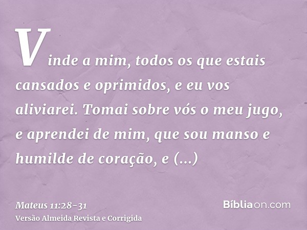 Vinde a mim, todos os que estais cansados e oprimidos, e eu vos aliviarei.Tomai sobre vós o meu jugo, e aprendei de mim, que sou manso e humilde de coração, e e