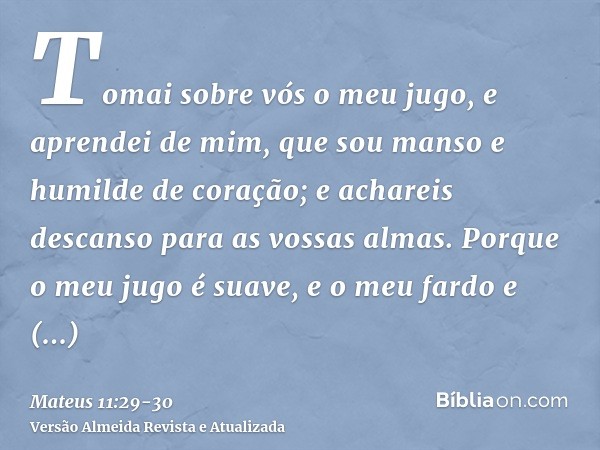 Tomai sobre vós o meu jugo, e aprendei de mim, que sou manso e humilde de coração; e achareis descanso para as vossas almas.Porque o meu jugo é suave, e o meu f