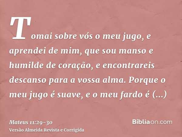 Tomai sobre vós o meu jugo, e aprendei de mim, que sou manso e humilde de coração, e encontrareis descanso para a vossa alma.Porque o meu jugo é suave, e o meu 