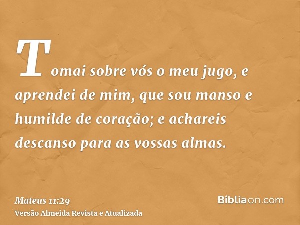 Tomai sobre vós o meu jugo, e aprendei de mim, que sou manso e humilde de coração; e achareis descanso para as vossas almas.