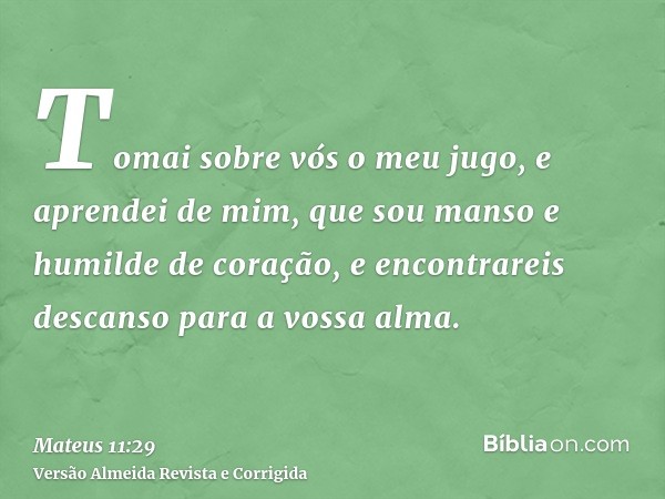 Tomai sobre vós o meu jugo, e aprendei de mim, que sou manso e humilde de coração, e encontrareis descanso para a vossa alma.