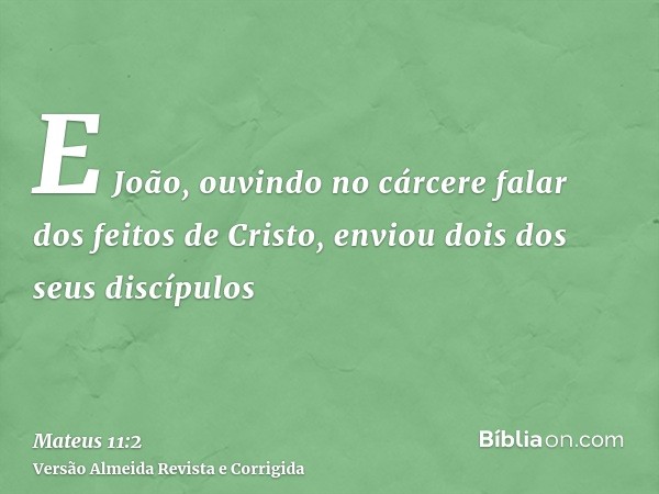 E João, ouvindo no cárcere falar dos feitos de Cristo, enviou dois dos seus discípulos