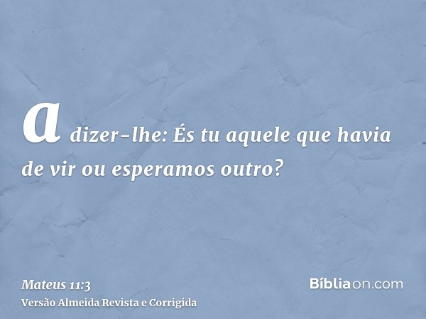 a dizer-lhe: És tu aquele que havia de vir ou esperamos outro?