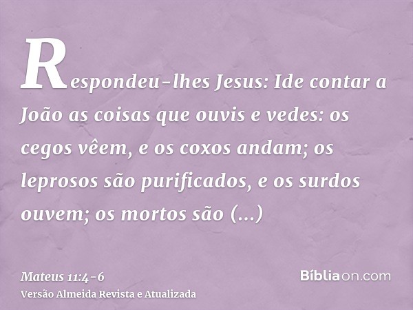 Respondeu-lhes Jesus: Ide contar a João as coisas que ouvis e vedes:os cegos vêem, e os coxos andam; os leprosos são purificados, e os surdos ouvem; os mortos s