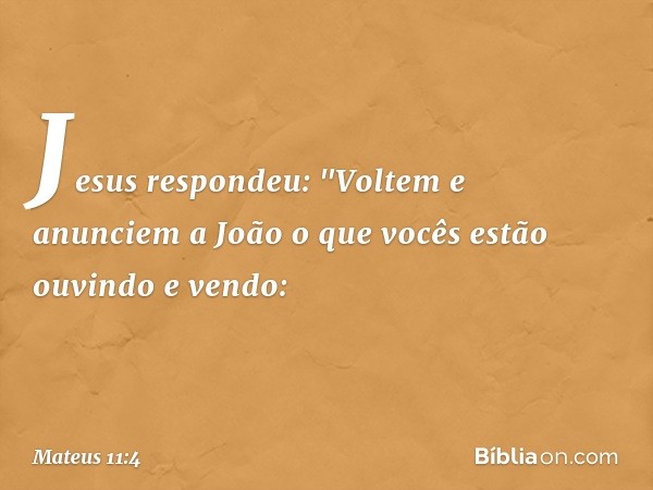 Jesus respondeu: "Voltem e anunciem a João o que vocês estão ouvindo e vendo: -- Mateus 11:4