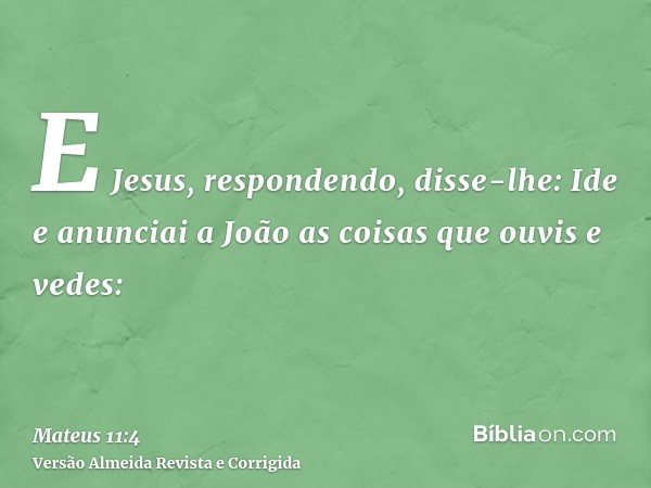 E Jesus, respondendo, disse-lhe: Ide e anunciai a João as coisas que ouvis e vedes: