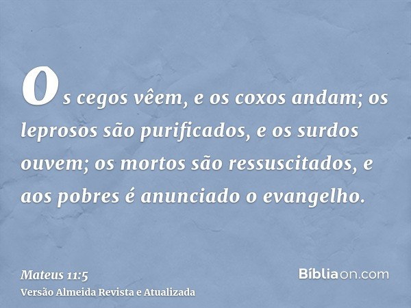 os cegos vêem, e os coxos andam; os leprosos são purificados, e os surdos ouvem; os mortos são ressuscitados, e aos pobres é anunciado o evangelho.