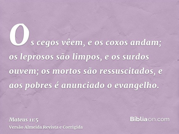 Os cegos vêem, e os coxos andam; os leprosos são limpos, e os surdos ouvem; os mortos são ressuscitados, e aos pobres é anunciado o evangelho.