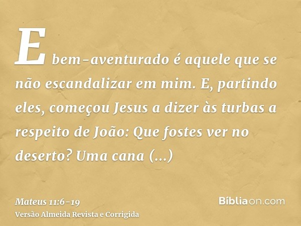 E bem-aventurado é aquele que se não escandalizar em mim.E, partindo eles, começou Jesus a dizer às turbas a respeito de João: Que fostes ver no deserto? Uma ca