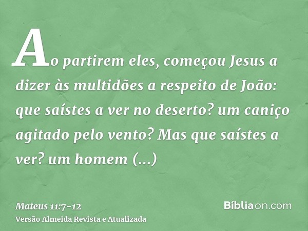 Ao partirem eles, começou Jesus a dizer às multidões a respeito de João: que saístes a ver no deserto? um caniço agitado pelo vento?Mas que saístes a ver? um ho