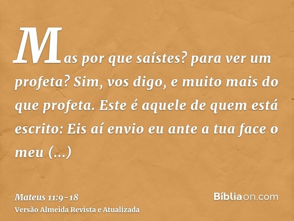 Mas por que saístes? para ver um profeta? Sim, vos digo, e muito mais do que profeta.Este é aquele de quem está escrito: Eis aí envio eu ante a tua face o meu m