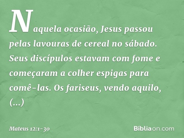 Naquela ocasião, Jesus passou pelas lavouras de cereal no sábado. Seus discípulos estavam com fome e começaram a colher espigas para comê-las. Os fariseus, vend