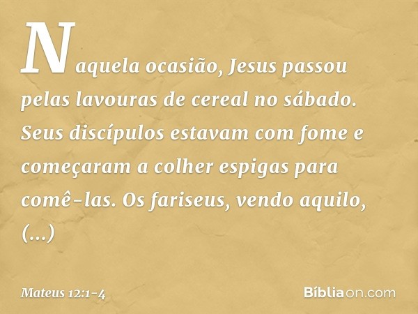 Naquela ocasião, Jesus passou pelas lavouras de cereal no sábado. Seus discípulos estavam com fome e começaram a colher espigas para comê-las. Os fariseus, vend