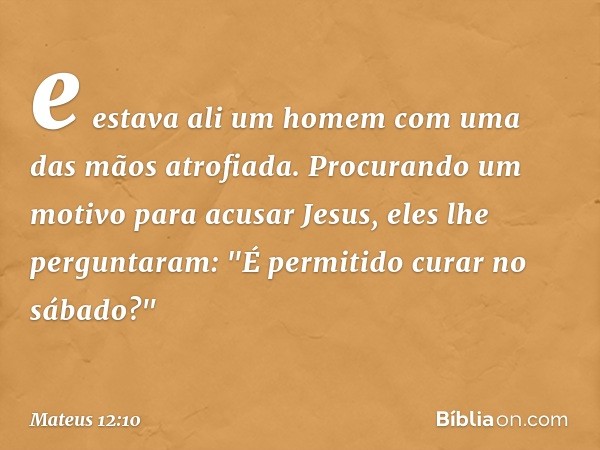 e estava ali um homem com uma das mãos atrofiada. Procurando um motivo para acusar Jesus, eles lhe perguntaram: "É permitido curar no sábado?" -- Mateus 12:10