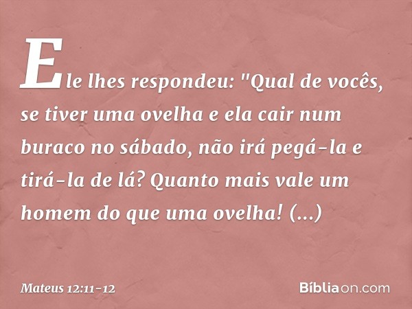 Ele lhes respondeu: "Qual de vocês, se tiver uma ovelha e ela cair num buraco no sábado, não irá pegá-la e tirá-la de lá? Quanto mais vale um homem do que uma o